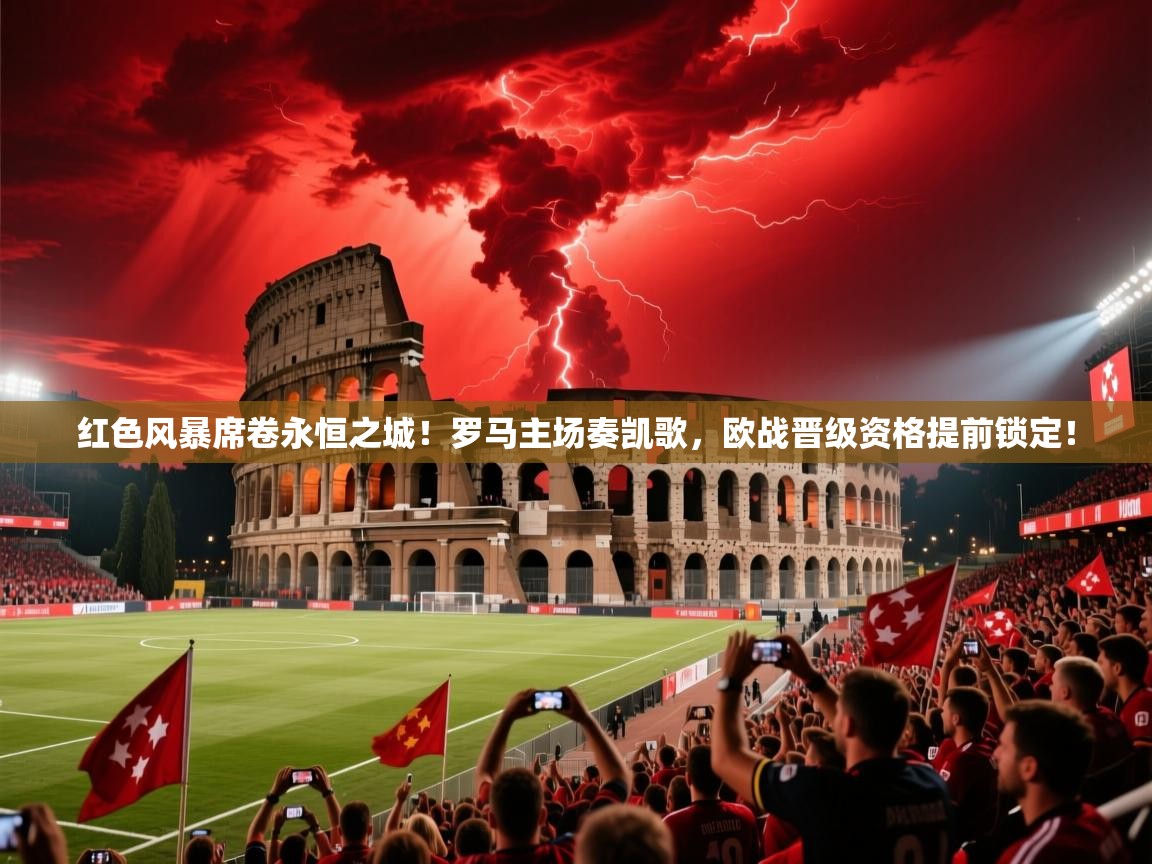红色风暴席卷永恒之城！罗马主场奏凯歌，欧战晋级资格提前锁定！  第2张